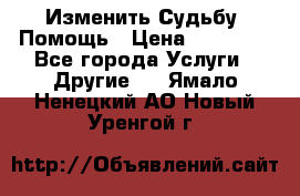 Изменить Судьбу, Помощь › Цена ­ 15 000 - Все города Услуги » Другие   . Ямало-Ненецкий АО,Новый Уренгой г.